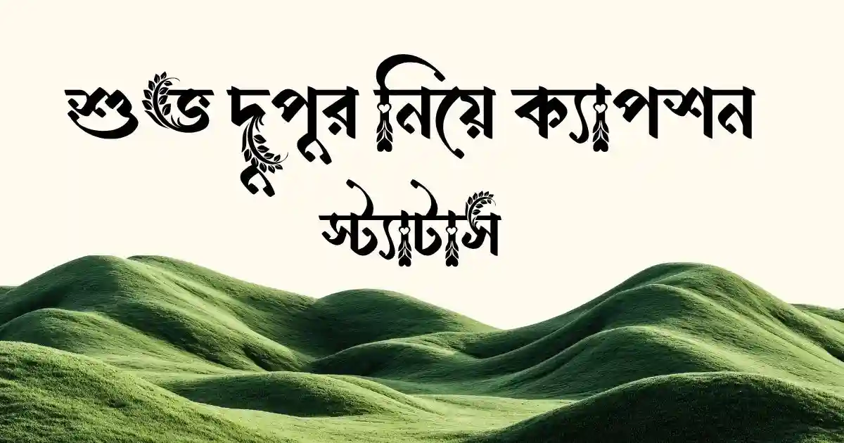 শুভ দুপুর নিয়ে ক্যাপশন ও স্ট্যাটাস